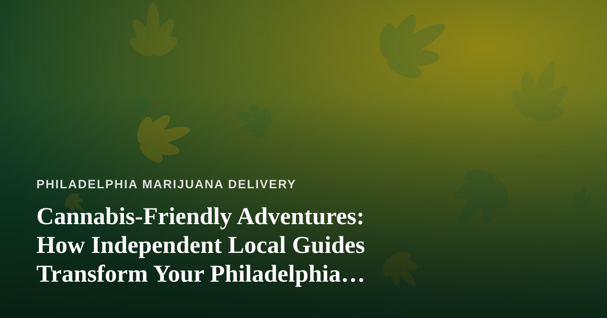 Cannabis-Friendly Adventures: How Independent Local Guides Transform Your Philadelphia Experience