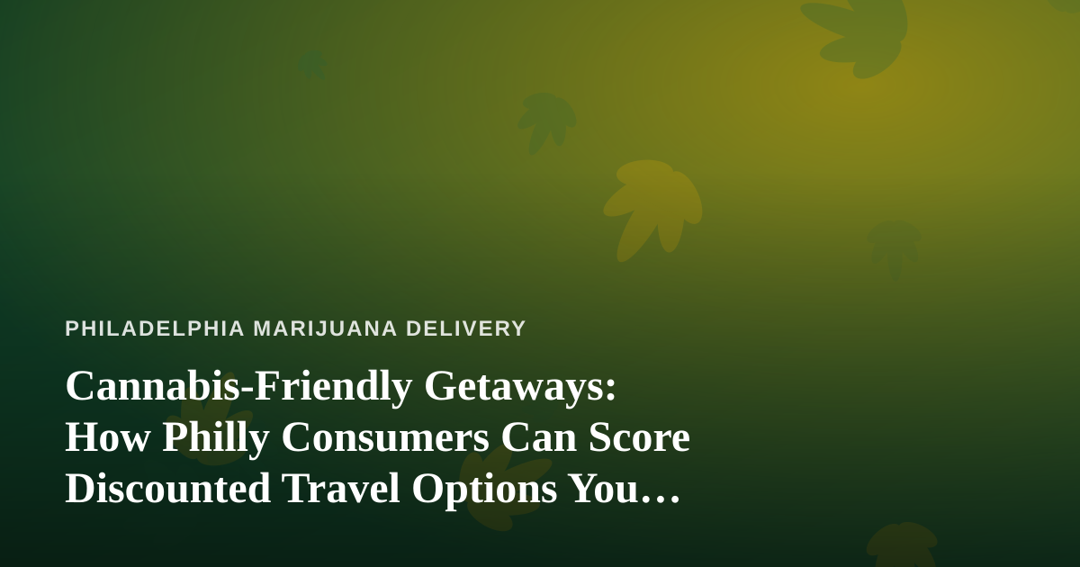 Cannabis-Friendly Getaways: How Philly Consumers Can Score Discounted Travel Options You Can’t Get Anywhere Else