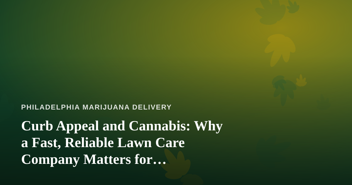 Curb Appeal and Cannabis: Why a Fast, Reliable Lawn Care Company Matters for Delivery-Focused Homes