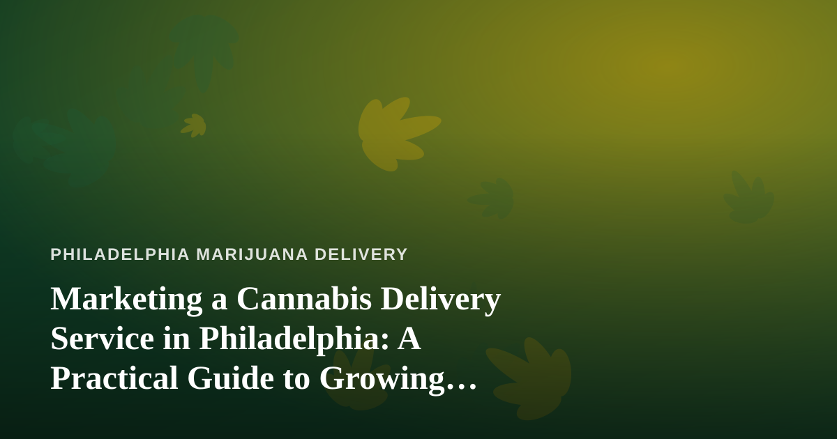 Marketing a Cannabis Delivery Service in Philadelphia: A Practical Guide to Growing Your Customer Base