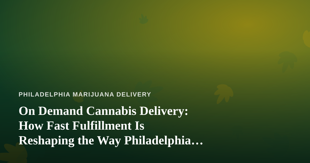 On Demand Cannabis Delivery: How Fast Fulfillment Is Reshaping the Way Philadelphia Shops for Weed