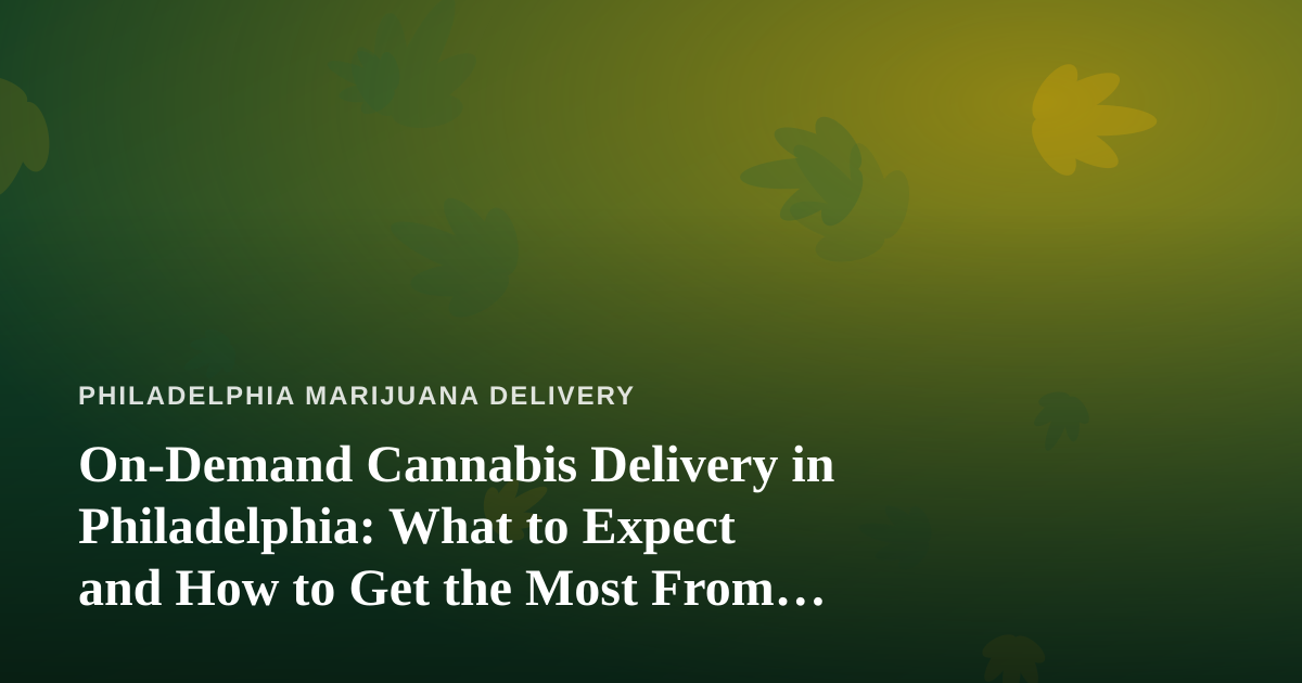 On-Demand Cannabis Delivery in Philadelphia: What to Expect and How to Get the Most From It