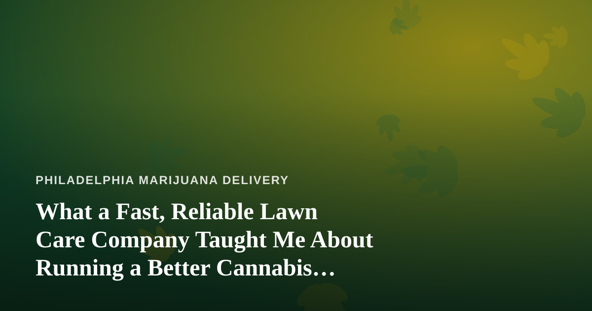 What a Fast, Reliable Lawn Care Company Taught Me About Running a Better Cannabis Delivery Service