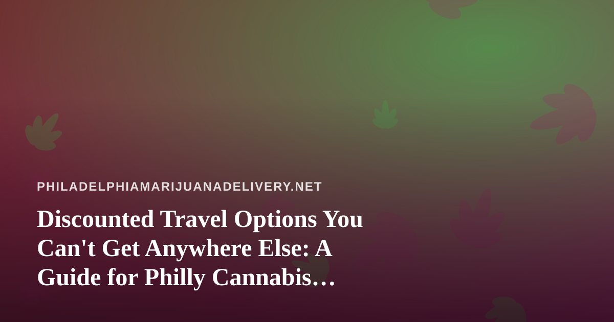 Discounted Travel Options You Can’t Get Anywhere Else: A Guide for Philly Cannabis Enthusiasts