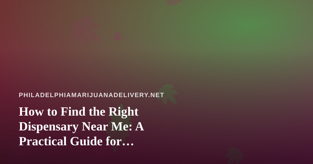 How to Find the Right Dispensary Near Me: A Practical Guide for Philadelphia Cannabis Shoppers